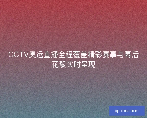CCTV奥运直播全程覆盖精彩赛事与幕后花絮实时呈现