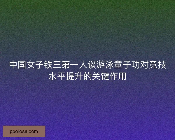 中国女子铁三第一人谈游泳童子功对竞技水平提升的关键作用