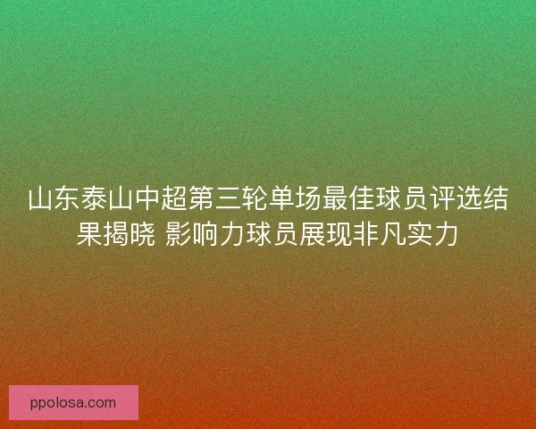 山东泰山中超第三轮单场最佳球员评选结果揭晓 影响力球员展现非凡实力