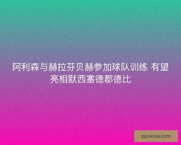 阿利森与赫拉芬贝赫参加球队训练 有望亮相默西塞德郡德比