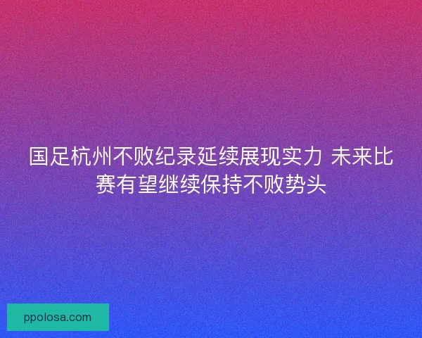 国足杭州不败纪录延续展现实力 未来比赛有望继续保持不败势头 国足杭州不败纪录延续展现实力 未来比赛有望继续保持不败势头