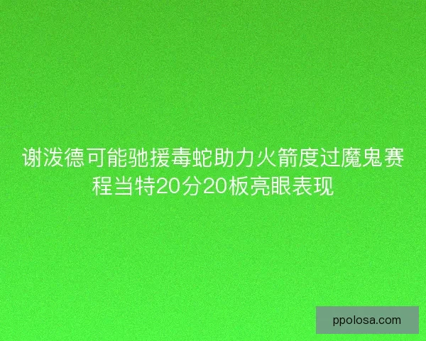 谢泼德可能驰援毒蛇助力火箭度过魔鬼赛程当特20分20板亮眼表现