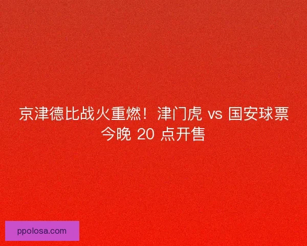 京津德比战火重燃！津门虎 vs 国安球票今晚 20 点开售