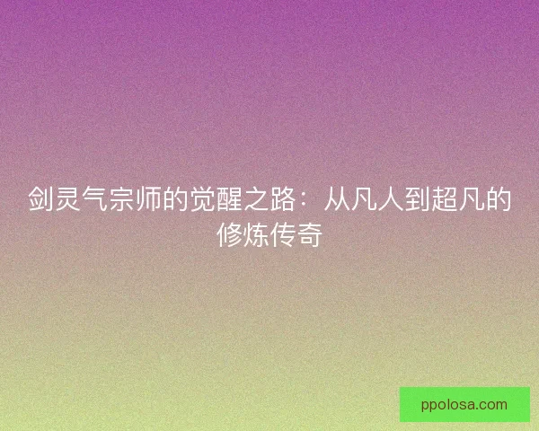 剑灵气宗师的觉醒之路：从凡人到超凡的修炼传奇
