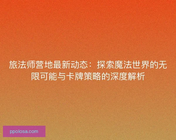 旅法师营地最新动态：探索魔法世界的无限可能与卡牌策略的深度解析