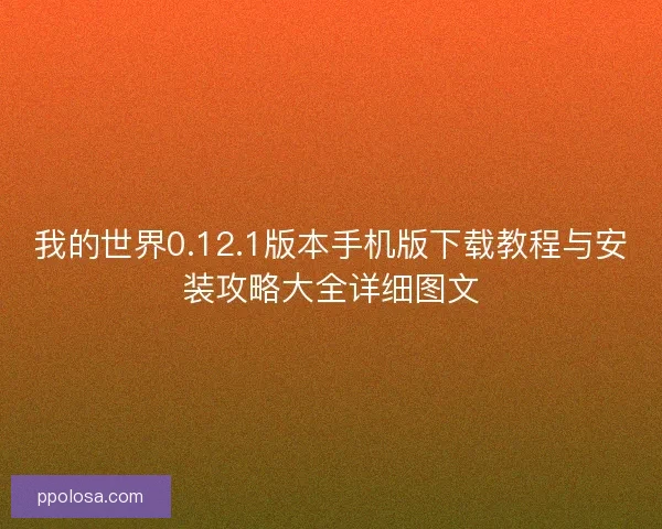 我的世界0.12.1版本手机版下载教程与安装攻略大全详细图文 我的世界0.12.1版本手机版下载教程与安装攻略大全详细图文