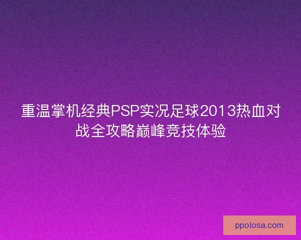 重温掌机经典PSP实况足球2013热血对战全攻略巅峰竞技体验