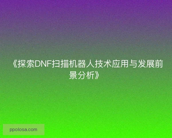 《探索DNF扫描机器人技术应用与发展前景分析》