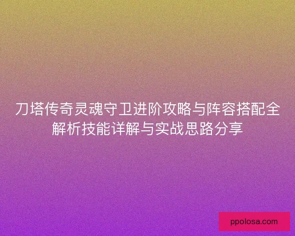 刀塔传奇灵魂守卫进阶攻略与阵容搭配全解析技能详解与实战思路分享