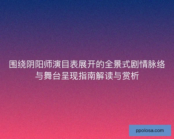围绕阴阳师演目表展开的全景式剧情脉络与舞台呈现指南解读与赏析