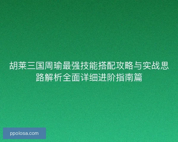 胡莱三国周瑜最强技能搭配攻略与实战思路解析全面详细进阶指南篇 胡莱三国周瑜最强技能搭配攻略与实战思路解析全面详细进阶指南篇