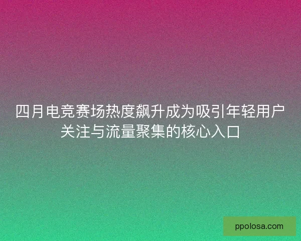 四月电竞赛场热度飙升成为吸引年轻用户关注与流量聚集的核心入口 四月电竞赛场热度飙升成为吸引年轻用户关注与流量聚集的核心入口