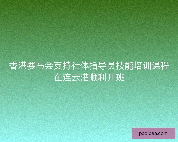 香港赛马会支持社体指导员技能培训课程在连云港顺利开班 香港赛马会支持社体指导员技能培训课程在连云港顺利开班