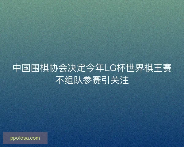 中国围棋协会决定今年LG杯世界棋王赛不组队参赛引关注