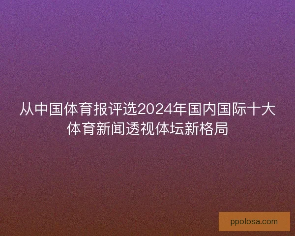 从中国体育报评选2024年国内国际十大体育新闻透视体坛新格局 从中国体育报评选2024年国内国际十大体育新闻透视体坛新格局
