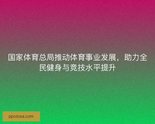 国家体育总局推动体育事业发展，助力全民健身与竞技水平提升