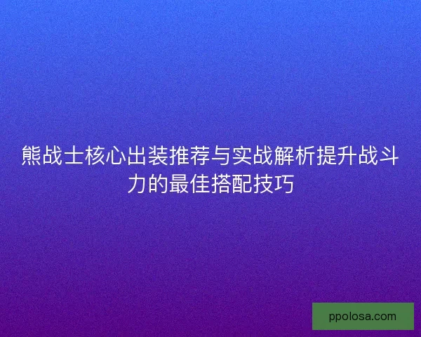 熊战士核心出装推荐与实战解析提升战斗力的最佳搭配技巧