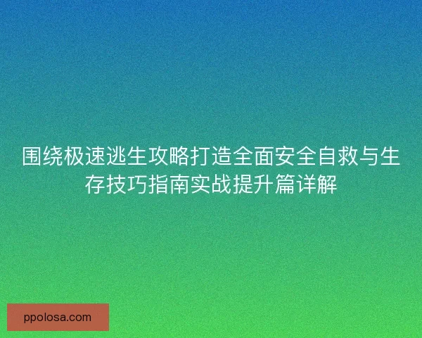 围绕极速逃生攻略打造全面安全自救与生存技巧指南实战提升篇详解