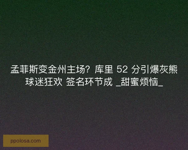 孟菲斯变金州主场？库里 52 分引爆灰熊球迷狂欢 签名环节成 _甜蜜烦恼_