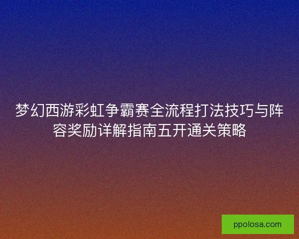 梦幻西游彩虹争霸赛全流程打法技巧与阵容奖励详解指南五开通关策略