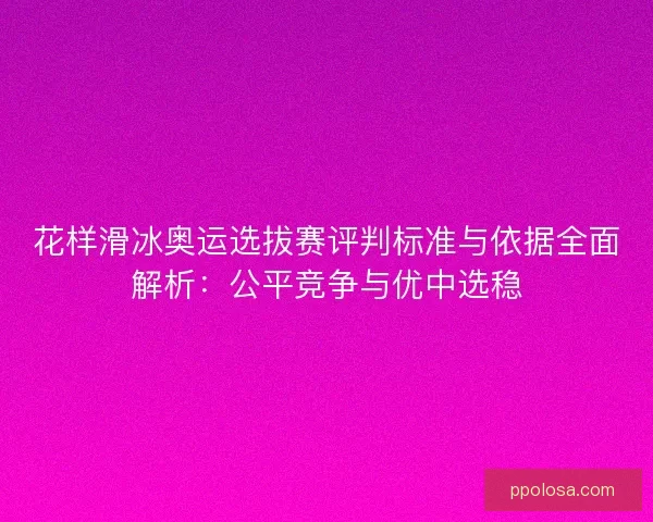 花样滑冰奥运选拔赛评判标准与依据全面解析:公平竞争与优中选稳 花样滑冰奥运选拔赛评判标准与依据全面解析:公平竞争与优中选稳