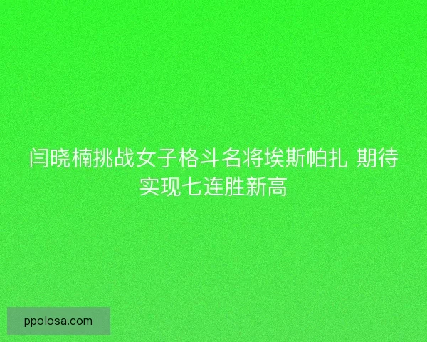 闫晓楠挑战女子格斗名将埃斯帕扎 期待实现七连胜新高 闫晓楠挑战女子格斗名将埃斯帕扎 期待实现七连胜新高