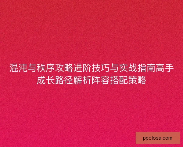 混沌与秩序攻略进阶技巧与实战指南高手成长路径解析阵容搭配策略
