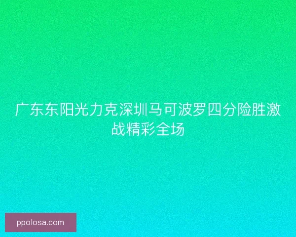 广东东阳光力克深圳马可波罗四分险胜激战精彩全场 广东东阳光力克深圳马可波罗四分险胜激战精彩全场