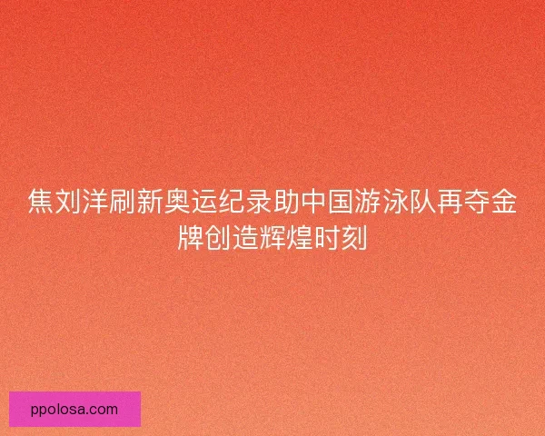焦刘洋刷新奥运纪录助中国游泳队再夺金牌创造辉煌时刻 焦刘洋刷新奥运纪录助中国游泳队再夺金牌创造辉煌时刻