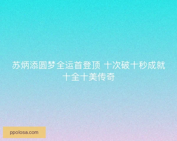 苏炳添圆梦全运首登顶 十次破十秒成就十全十美传奇 苏炳添圆梦全运首登顶 十次破十秒成就十全十美传奇