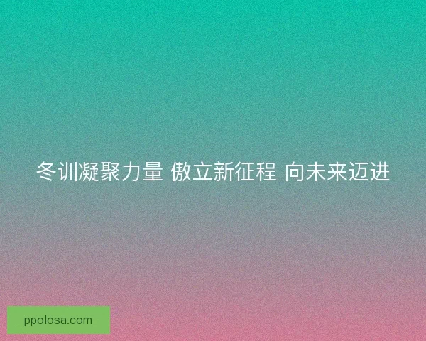 冬训凝聚力量 傲立新征程 向未来迈进 冬训凝聚力量 傲立新征程 向未来迈进