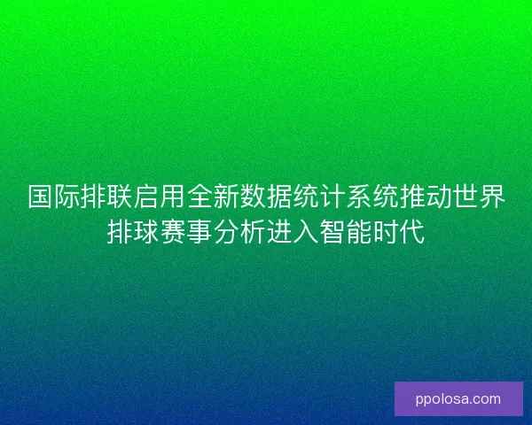 国际排联启用全新数据统计系统推动世界排球赛事分析进入智能时代