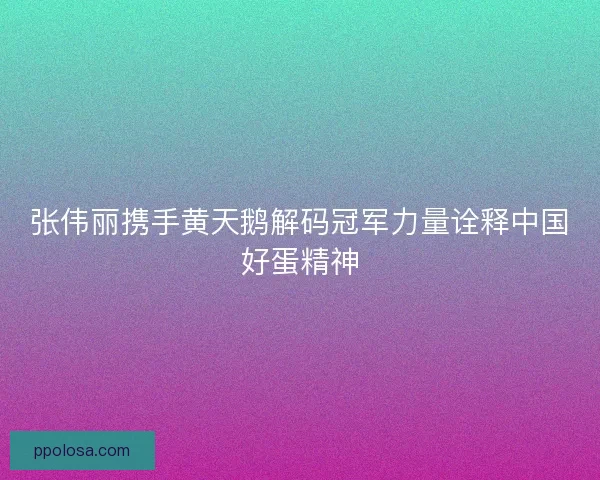 张伟丽携手黄天鹅解码冠军力量诠释中国好蛋精神