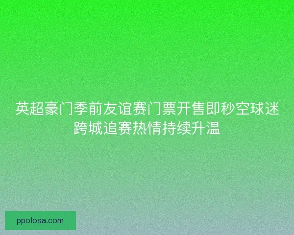 英超豪门季前友谊赛门票开售即秒空球迷跨城追赛热情持续升温 英超豪门季前友谊赛门票开售即秒空球迷跨城追赛热情持续升温