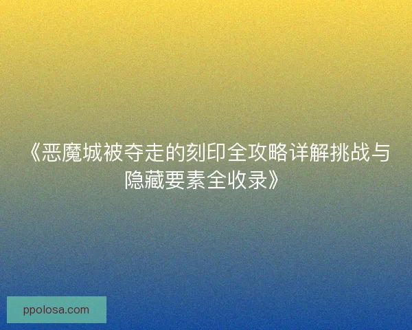 《恶魔城被夺走的刻印全攻略详解挑战与隐藏要素全收录》