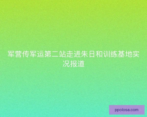军营传军运第二站走进朱日和训练基地实况报道