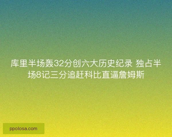 库里半场轰32分创六大历史纪录 独占半场8记三分追赶科比直逼詹姆斯