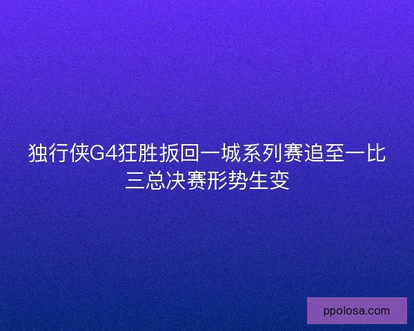 独行侠G4狂胜扳回一城系列赛追至一比三总决赛形势生变