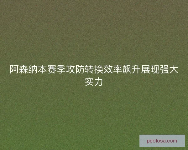 阿森纳本赛季攻防转换效率飙升展现强大实力
