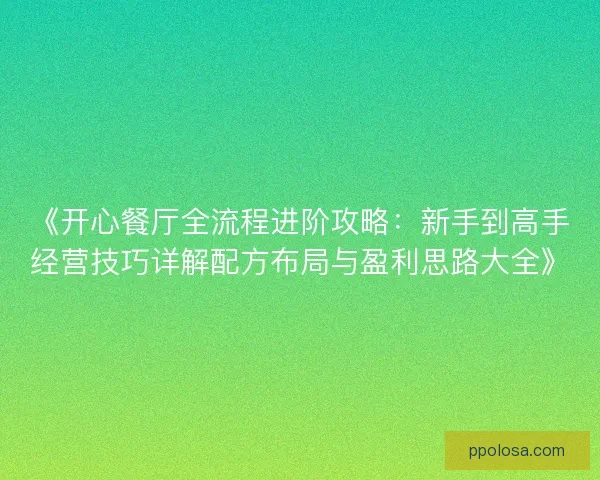 《开心餐厅全流程进阶攻略：新手到高手经营技巧详解配方布局与盈利思路大全》