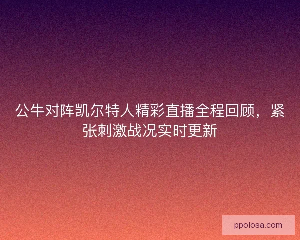 公牛对阵凯尔特人精彩直播全程回顾，紧张刺激战况实时更新