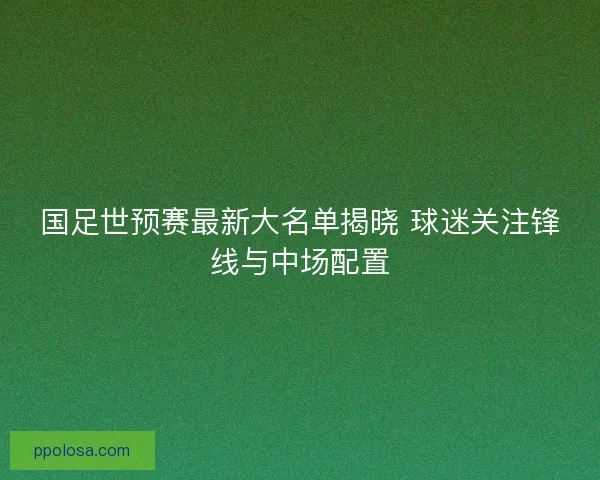 国足世预赛最新大名单揭晓 球迷关注锋线与中场配置 国足世预赛最新大名单揭晓 球迷关注锋线与中场配置