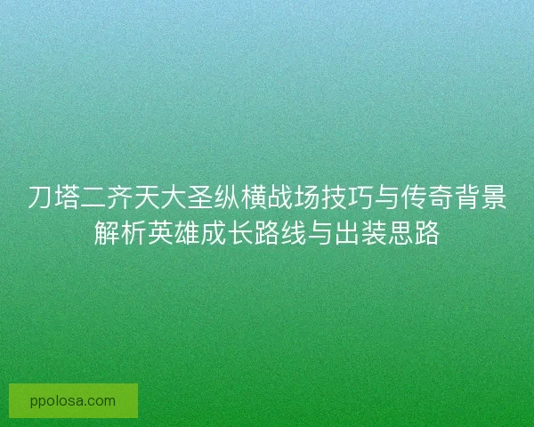 刀塔二齐天大圣纵横战场技巧与传奇背景解析英雄成长路线与出装思路 刀塔二齐天大圣纵横战场技巧与传奇背景解析英雄成长路线与出装思路