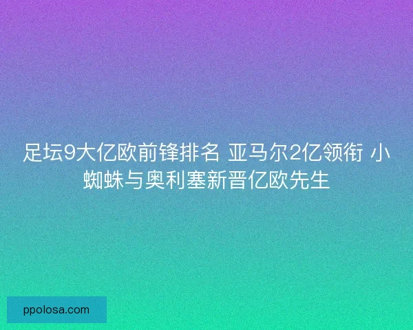 足坛9大亿欧前锋排名 亚马尔2亿领衔 小蜘蛛与奥利塞新晋亿欧先生 足坛9大亿欧前锋排名 亚马尔2亿领衔 小蜘蛛与奥利塞新晋亿欧先生
